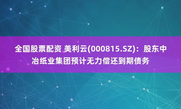 全国股票配资 美利云(000815.SZ)：股东中冶纸业集团预计无力偿还到期债务