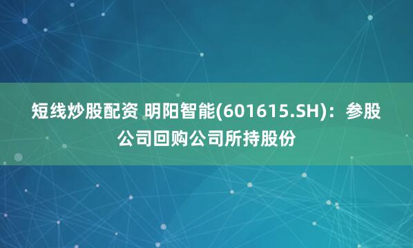 短线炒股配资 明阳智能(601615.SH)：参股公司回购公司所持股份