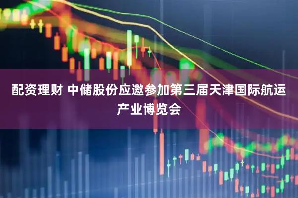 配资理财 中储股份应邀参加第三届天津国际航运产业博览会