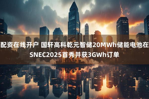配资在线开户 国轩高科乾元智储20MWh储能电池在SNEC2025首秀并获3GWh订单
