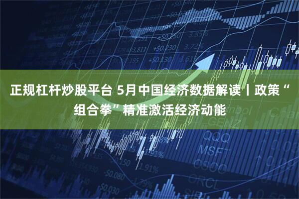 正规杠杆炒股平台 5月中国经济数据解读丨政策“组合拳”精准激活经济动能