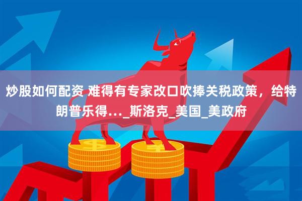 炒股如何配资 难得有专家改口吹捧关税政策，给特朗普乐得…_斯洛克_美国_美政府