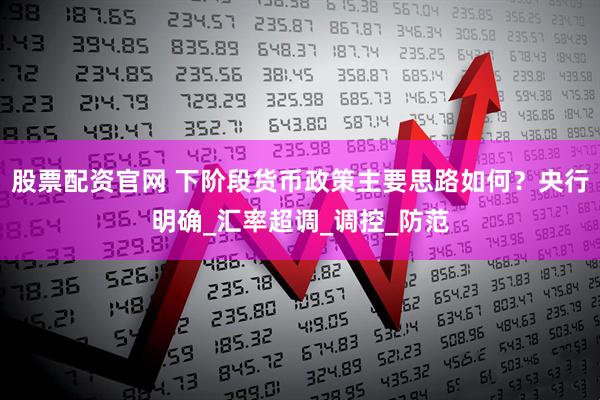 股票配资官网 下阶段货币政策主要思路如何？央行明确_汇率超调_调控_防范