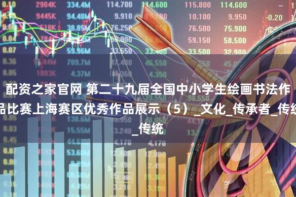 配资之家官网 第二十九届全国中小学生绘画书法作品比赛上海赛区优秀作品展示（5）_文化_传承者_传统
