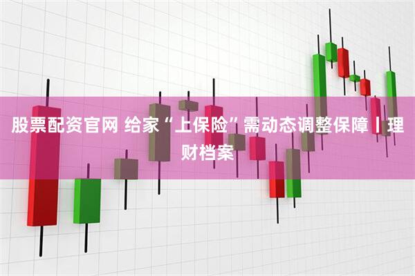 股票配资官网 给家“上保险”需动态调整保障丨理财档案