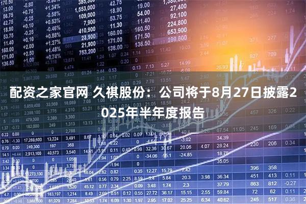 配资之家官网 久祺股份：公司将于8月27日披露2025年半年度报告