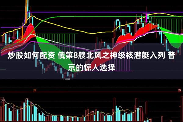 炒股如何配资 俄第8艘北风之神级核潜艇入列 普京的惊人选择