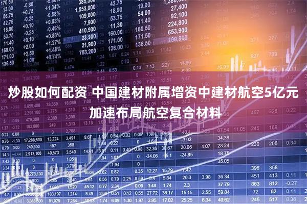 炒股如何配资 中国建材附属增资中建材航空5亿元 加速布局航空复合材料