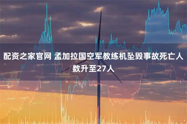 配资之家官网 孟加拉国空军教练机坠毁事故死亡人数升至27人