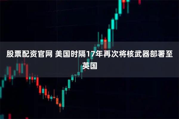 股票配资官网 美国时隔17年再次将核武器部署至英国