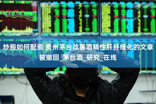 炒股如何配资 贵州茅台改善酒精性肝纤维化的文章被撤回_茅台酒_研究_在线