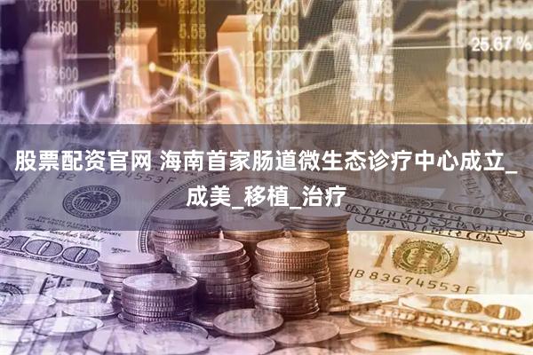 股票配资官网 海南首家肠道微生态诊疗中心成立_成美_移植_治疗
