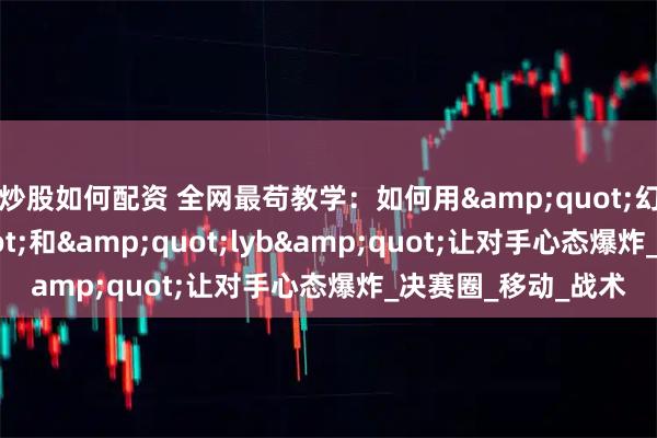 炒股如何配资 全网最苟教学：如何用&quot;幻影坦克&quot;和&quot;lyb&quot;让对手心态爆炸_决赛圈_移动_战术