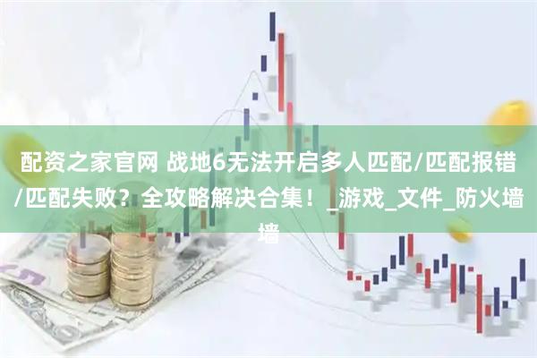 配资之家官网 战地6无法开启多人匹配/匹配报错/匹配失败？全攻略解决合集！_游戏_文件_防火墙