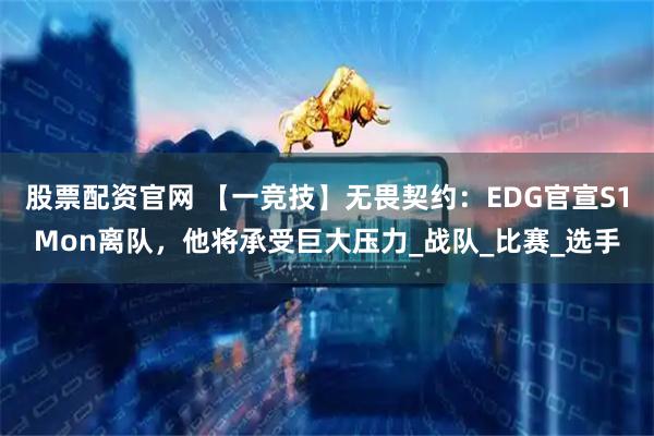股票配资官网 【一竞技】无畏契约：EDG官宣S1Mon离队，他将承受巨大压力_战队_比赛_选手