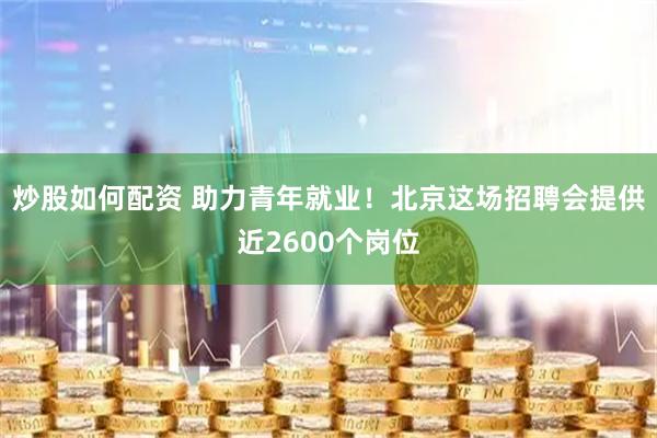 炒股如何配资 助力青年就业！北京这场招聘会提供近2600个岗位