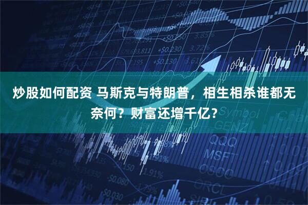炒股如何配资 马斯克与特朗普，相生相杀谁都无奈何？财富还增千亿？