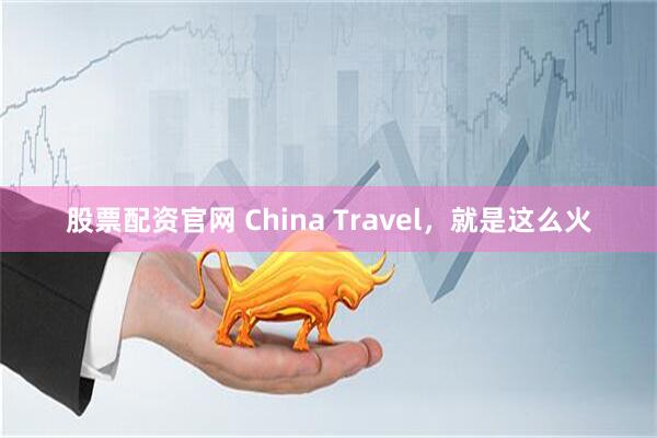 股票配资官网 China Travel，就是这么火