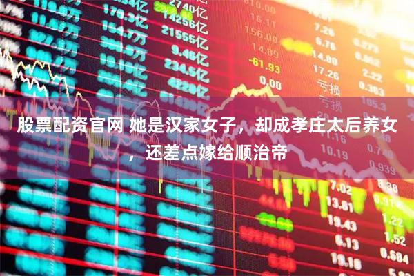 股票配资官网 她是汉家女子，却成孝庄太后养女，还差点嫁给顺治帝