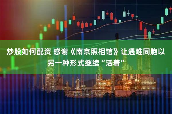 炒股如何配资 感谢《南京照相馆》让遇难同胞以另一种形式继续“活着”