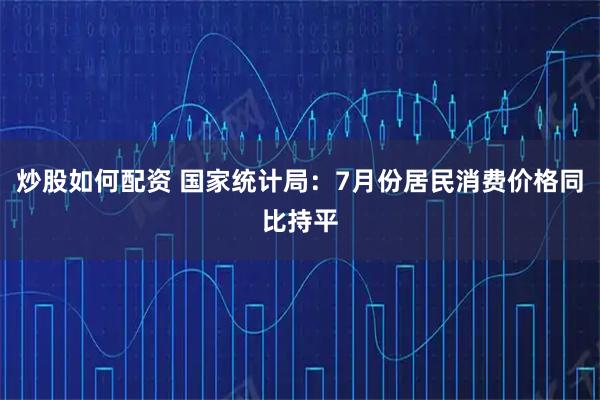 炒股如何配资 国家统计局：7月份居民消费价格同比持平