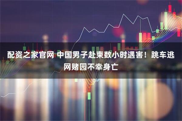 配资之家官网 中国男子赴柬数小时遇害！跳车逃网赌园不幸身亡