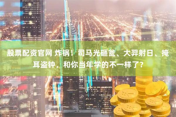 股票配资官网 炸锅！司马光砸瓮、大羿射日、掩耳盗钟，和你当年学的不一样了？