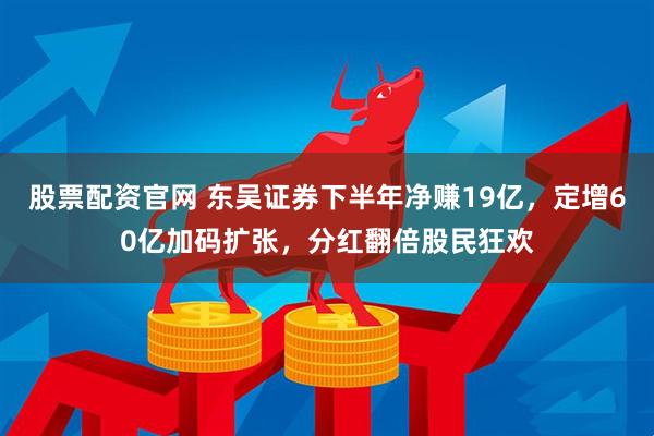 股票配资官网 东吴证券下半年净赚19亿，定增60亿加码扩张，分红翻倍股民狂欢