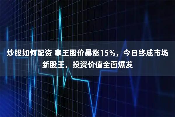 炒股如何配资 寒王股价暴涨15%，今日终成市场新股王，投资价值全面爆发