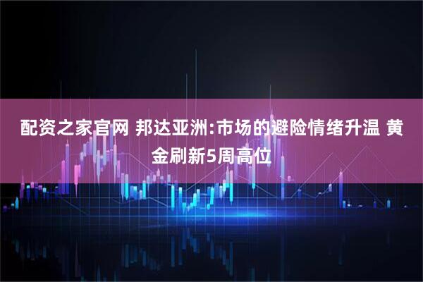 配资之家官网 邦达亚洲:市场的避险情绪升温 黄金刷新5周高位