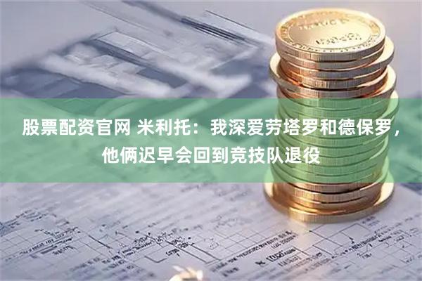 股票配资官网 米利托：我深爱劳塔罗和德保罗，他俩迟早会回到竞技队退役