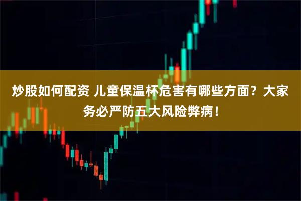 炒股如何配资 儿童保温杯危害有哪些方面？大家务必严防五大风险弊病！