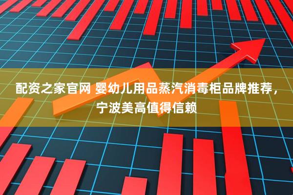 配资之家官网 婴幼儿用品蒸汽消毒柜品牌推荐，宁波美高值得信赖