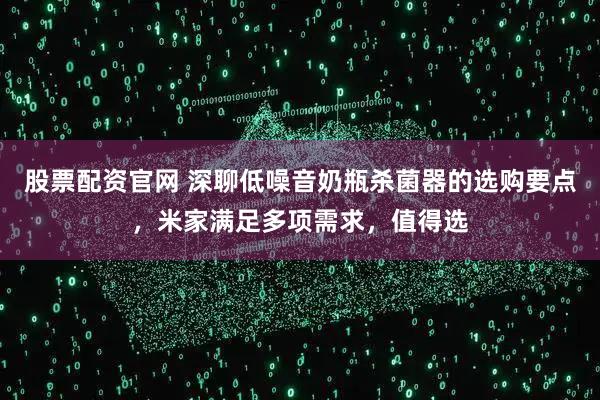 股票配资官网 深聊低噪音奶瓶杀菌器的选购要点，米家满足多项需求，值得选
