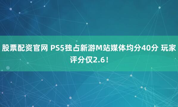 股票配资官网 PS5独占新游M站媒体均分40分 玩家评分仅2.6！