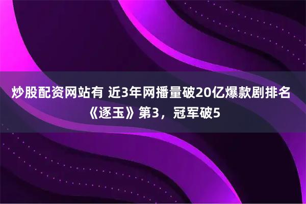 炒股配资网站有 近3年网播量破20亿爆款剧排名 《逐玉》第3，冠军破5
