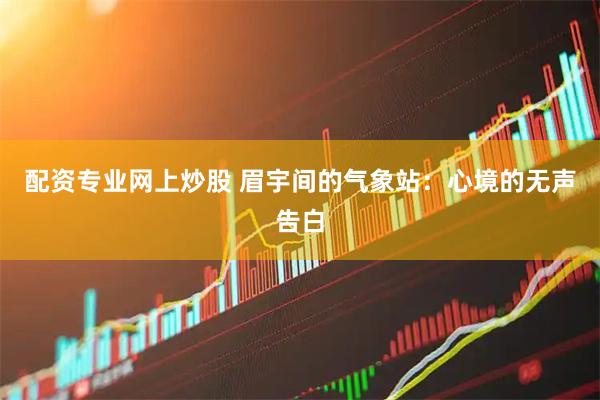 配资专业网上炒股 眉宇间的气象站：心境的无声告白