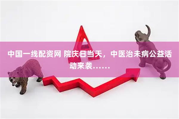中国一线配资网 院庆日当天，中医治未病公益活动来袭……
