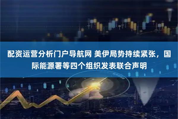 配资运营分析门户导航网 美伊局势持续紧张,国际能源署等四个组织发表联合声明