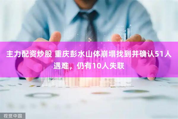 主力配资炒股 重庆彭水山体崩塌找到并确认51人遇难，仍有10人失联