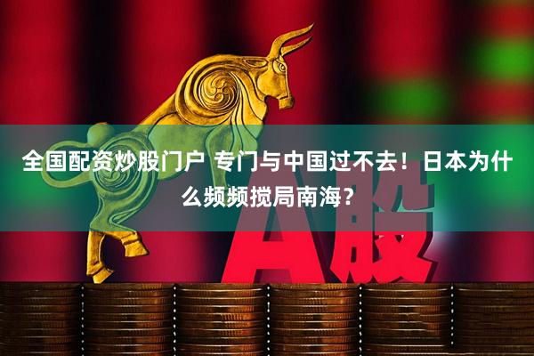 全国配资炒股门户 专门与中国过不去!日本为什么频频搅局南海?