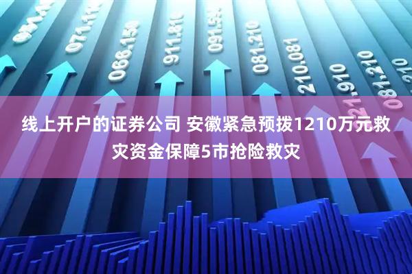 线上开户的证券公司 安徽紧急预拨1210万元救灾资金保障5市抢险救灾