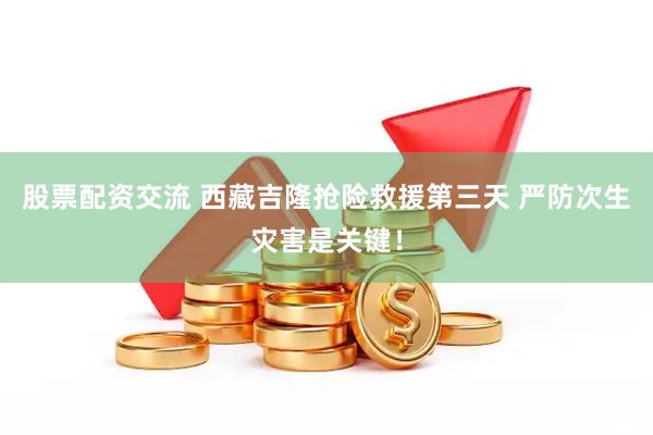 股票配资交流 西藏吉隆抢险救援第三天 严防次生灾害是关键！
