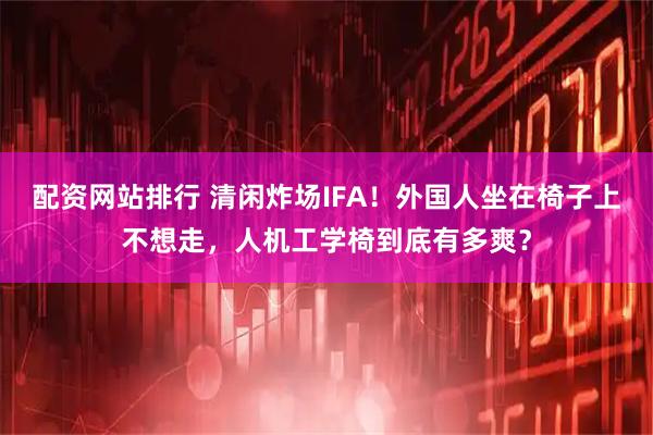 配资网站排行 清闲炸场IFA！外国人坐在椅子上不想走，人机工学椅到底有多爽？
