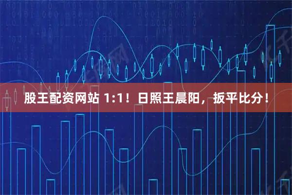 股王配资网站 1:1！日照王晨阳，扳平比分！