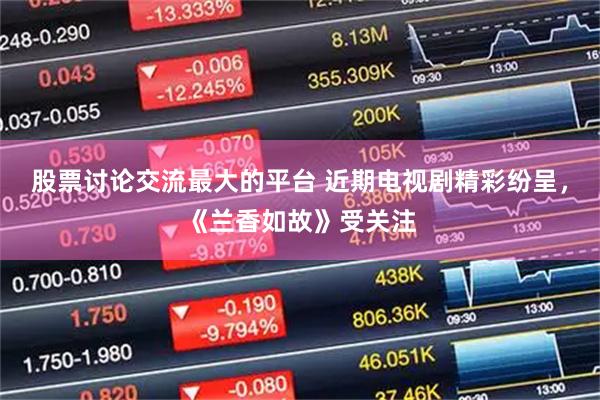 股票讨论交流最大的平台 近期电视剧精彩纷呈，《兰香如故》受关注