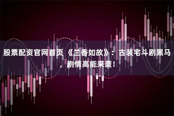 股票配资官网首页 《兰香如故》：古装宅斗剧黑马，剧情高能来袭！