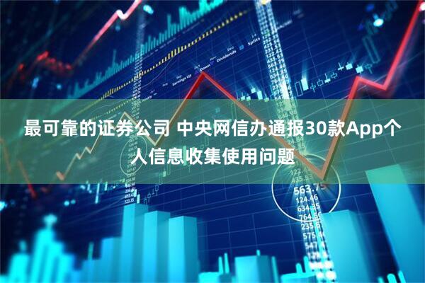 最可靠的证券公司 中央网信办通报30款App个人信息收集使用问题