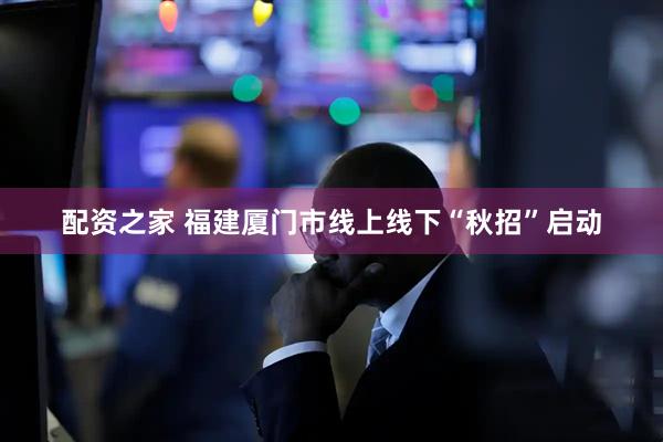 配资之家 福建厦门市线上线下“秋招”启动