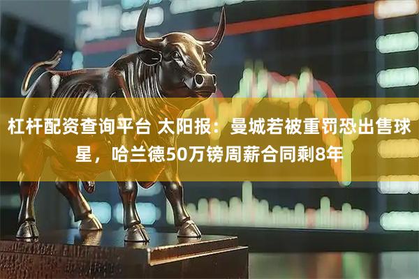 杠杆配资查询平台 太阳报：曼城若被重罚恐出售球星，哈兰德50万镑周薪合同剩8年